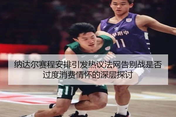 纳达尔赛程安排引发热议法网告别战是否过度消费情怀的深层探讨